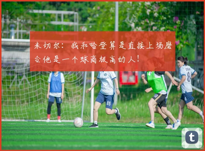 米切尔：我和哈登算是直接上场磨合他是一个球商极高的人！