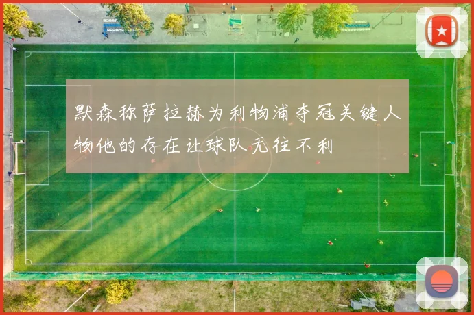 默森称萨拉赫为利物浦夺冠关键人物他的存在让球队无往不利