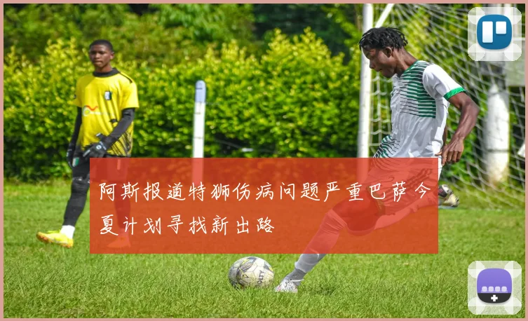 阿斯报道特狮伤病问题严重巴萨今夏计划寻找新出路