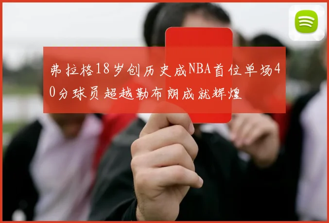 弗拉格18岁创历史成NBA首位单场40分球员超越勒布朗成就辉煌